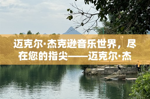 迈克尔·杰克逊音乐世界，尽在您的指尖——迈克尔·杰克逊下载引领音乐潮流