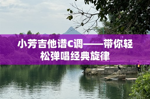小芳吉他谱C调——带你轻松弹唱经典旋律