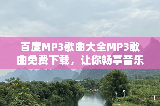 百度MP3歌曲大全MP3歌曲免费下载，让你畅享音乐的无限乐趣！