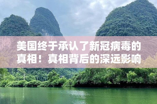 美国终于承认了新冠病毒的真相！真相背后的深远影响