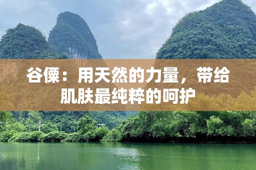 谷僳：用天然的力量，带给肌肤最纯粹的呵护