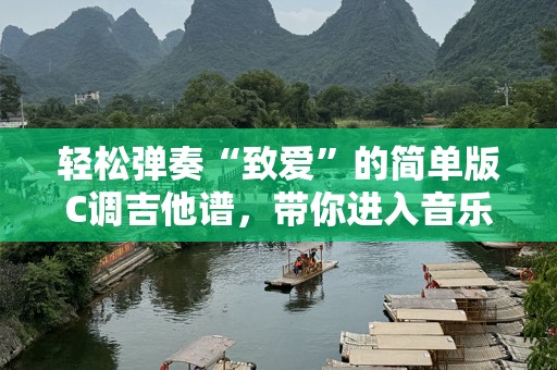 轻松弹奏“致爱”的简单版C调吉他谱，带你进入音乐的美好世界