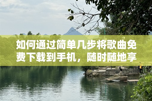 如何通过简单几步将歌曲免费下载到手机，随时随地享受音乐