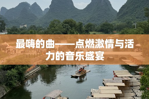 最嗨的曲——点燃***与活力的音乐盛宴