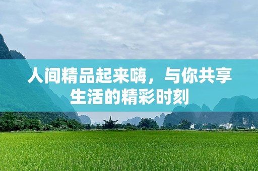 人间精品起来嗨，与你共享生活的精彩时刻