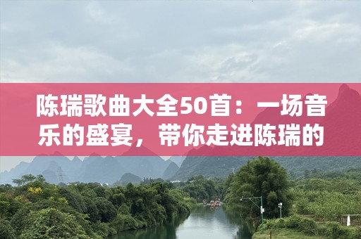 陈瑞歌曲大全50首：一场音乐的盛宴，带你走进陈瑞的音乐世界