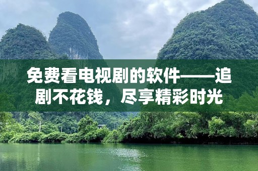 免费看电视剧的软件——追剧不花钱，尽享精彩时光