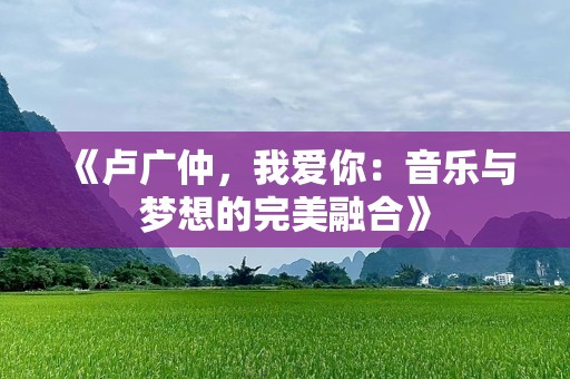 《卢广仲，我爱你：音乐与梦想的完美融合》