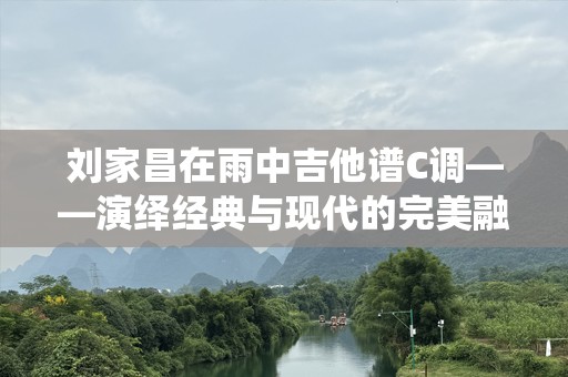 刘家昌在雨中吉他谱C调——演绎经典与现代的完美融合