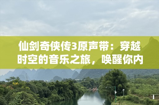 仙剑奇侠传3原声带：穿越时空的音乐之旅，唤醒你内心的侠客情怀