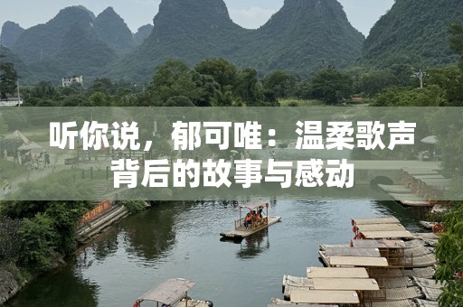 听你说，郁可唯：温柔歌声背后的故事与感动