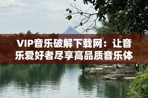 VIP音乐破解下载网：让音乐爱好者尽享高品质音乐体验