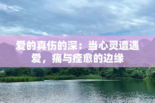 爱的真伤的深：当心灵遭遇爱，痛与痊愈的边缘