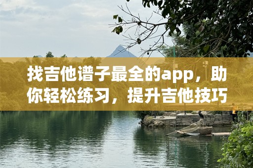 找吉他谱子最全的app，助你轻松练习，提升吉他技巧！