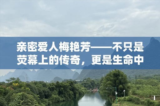 亲密爱人梅艳芳——不只是荧幕上的传奇，更是生命中的永恒