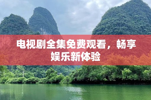 电视剧全集免费观看，畅享娱乐新体验