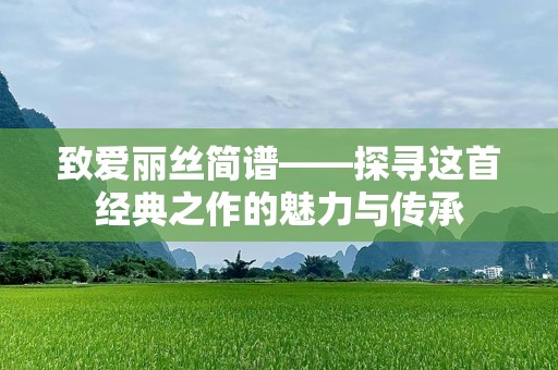 致爱丽丝简谱——探寻这首经典之作的魅力与传承