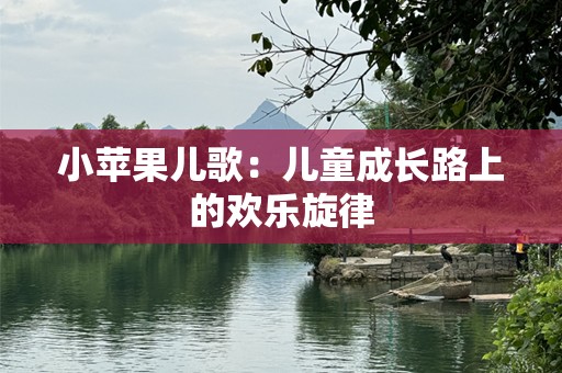 小苹果儿歌：儿童成长路上的欢乐旋律
