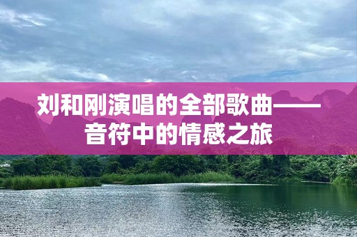刘和刚演唱的全部歌曲——音符中的情感之旅