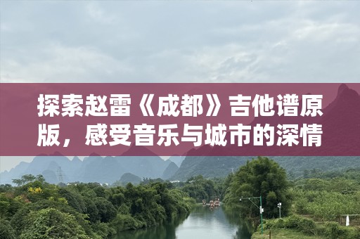 探索赵雷《成都》吉他谱原版，感受音乐与城市的深情碰撞