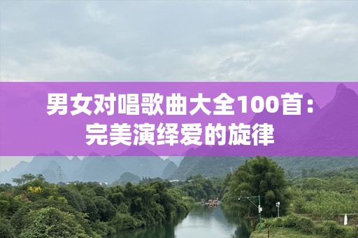 男女对唱歌曲大全100首：完美演绎爱的旋律
