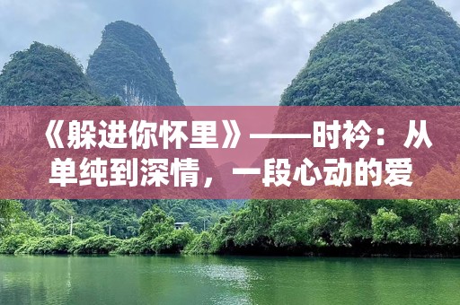 《躲进你怀里》——时衿：从单纯到深情，一段心动的爱情之旅