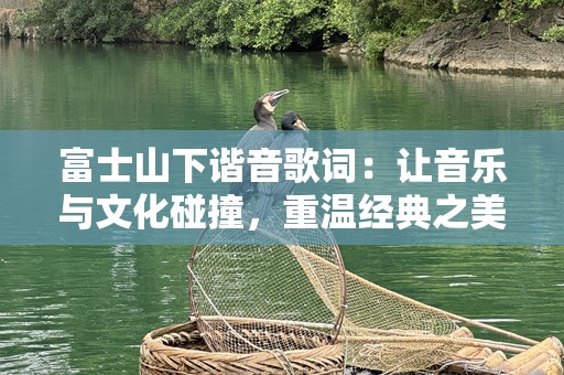 富士山下谐音歌词：让音乐与文化碰撞，重温经典之美