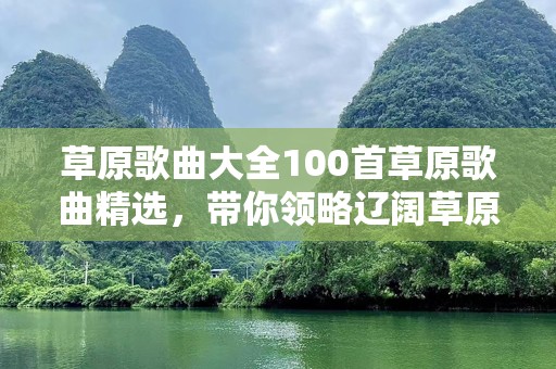 草原歌曲大全100首草原歌曲精选，带你领略辽阔草原的声音
