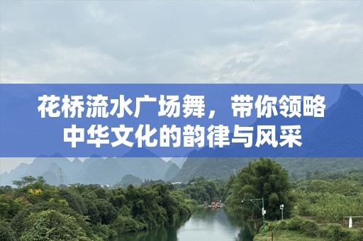 花桥流水广场舞，带你领略中华文化的韵律与风采