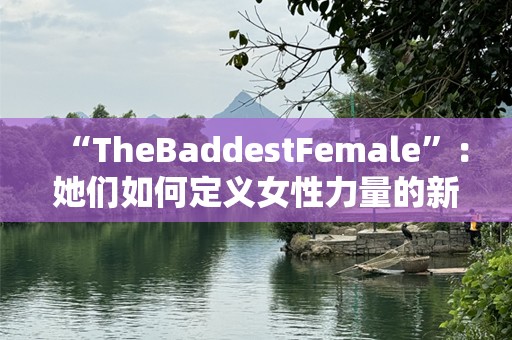 “TheBaddestFemale”：她们如何定义女性力量的新篇章