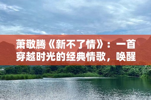萧敬腾《新不了情》：一首穿越时光的经典情歌，唤醒深藏的柔情