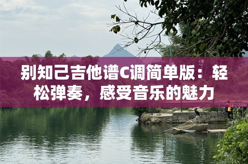 别知己吉他谱C调简单版：轻松弹奏，感受音乐的魅力