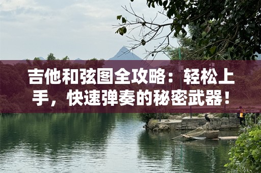 吉他和弦图全攻略：轻松上手，快速弹奏的秘密武器！