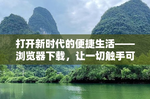 打开新时代的便捷生活——浏览器下载，让一切触手可得