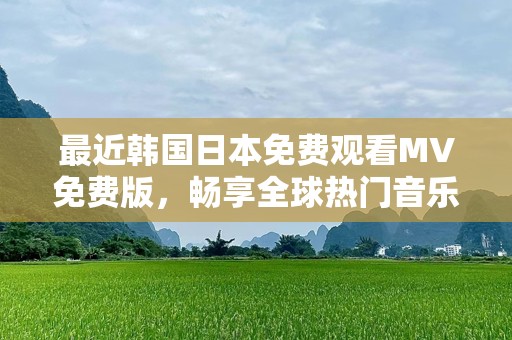 最近韩国日本免费观看MV免费版，畅享全球热门音乐盛宴！