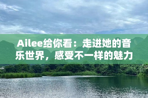 Ailee给你看：走进她的音乐世界，感受不一样的魅力