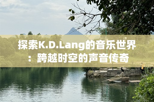 探索K.D.Lang的音乐世界：跨越时空的声音传奇