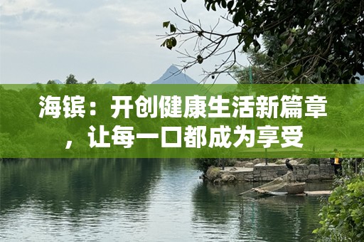 海镔：开创健康生活新篇章，让每一口都成为享受