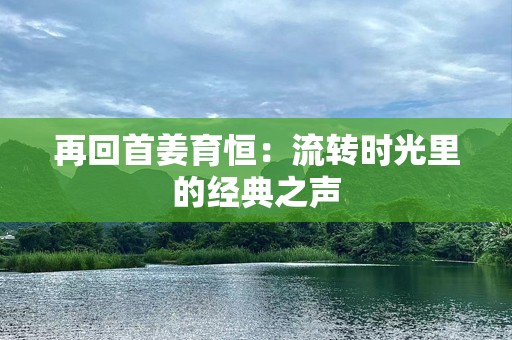 再回首姜育恒：流转时光里的经典之声