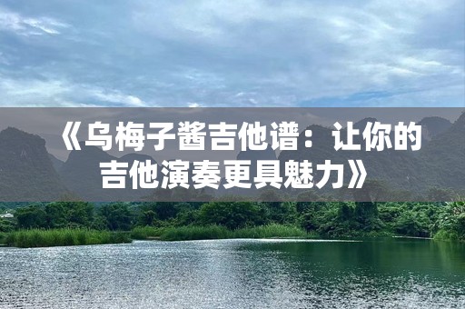 《乌梅子酱吉他谱：让你的吉他演奏更具魅力》