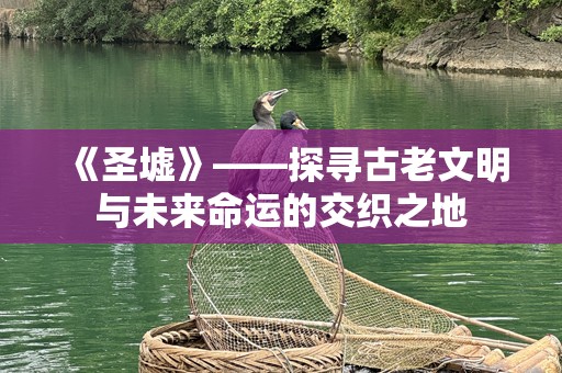 《圣墟》——探寻古老文明与未来命运的交织之地