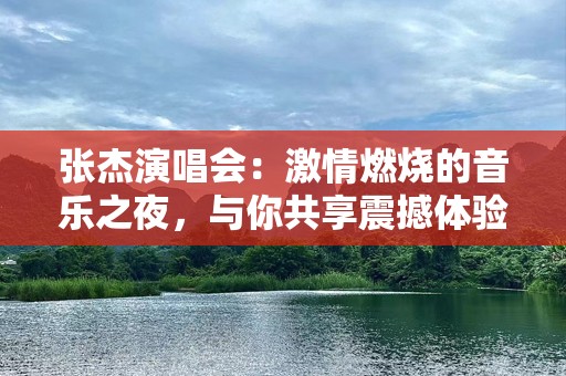 张杰演唱会：激情燃烧的音乐之夜，与你共享震撼体验