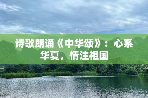 诗歌朗诵《中华颂》：心系华夏，情注祖国