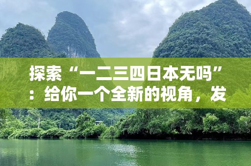 探索“一二三四日本无吗”：给你一个全新的视角，发现不一样的日本魅力