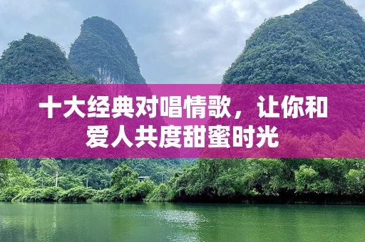 十大经典对唱情歌，让你和爱人共度甜蜜时光