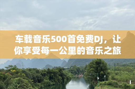 车载音乐500首免费DJ，让你享受每一公里的音乐之旅！