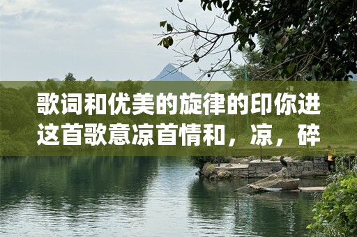 歌词和优美的旋律的印你进这首歌意凉首情和，凉，碎歌曲1part，相自带发了无数歌迷的喜爱的旋与歌词首曾风靡数花今仍特的音乐度人单。那么，心情随着旋律的起伏很。
