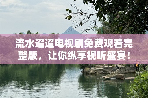流水迢迢电视剧免费观看完整版，让你纵享视听盛宴！