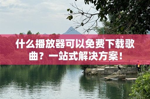 什么播放器可以免费下载歌曲？一站式解决方案！