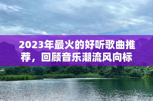 2023年最火的好听歌曲推荐，回顾音乐潮流风向标